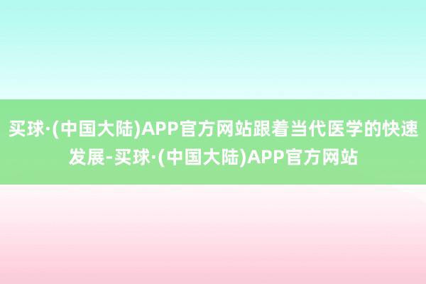 买球·(中国大陆)APP官方网站跟着当代医学的快速发展-买球·(中国大陆)APP官方网站