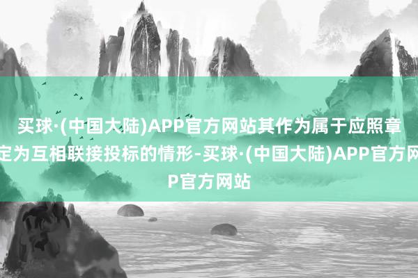 买球·(中国大陆)APP官方网站其作为属于应照章认定为互相联接投标的情形-买球·(中国大陆)APP官方网站