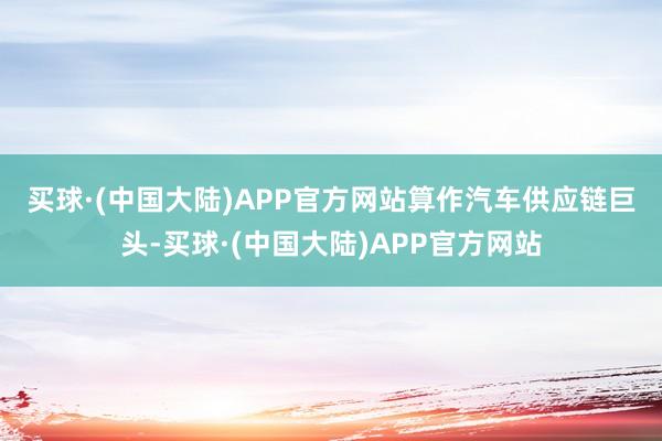 买球·(中国大陆)APP官方网站　　算作汽车供应链巨头-买球·(中国大陆)APP官方网站