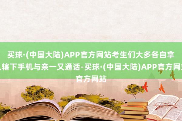 买球·(中国大陆)APP官方网站考生们大多各自拿入辖下手机与亲一又通话-买球·(中国大陆)APP官方网站