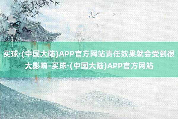 买球·(中国大陆)APP官方网站责任效果就会受到很大影响-买球·(中国大陆)APP官方网站