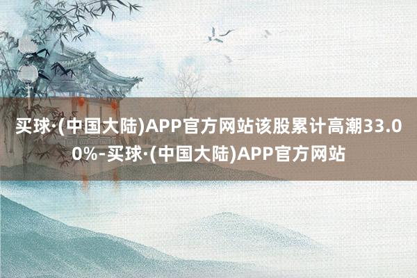 买球·(中国大陆)APP官方网站该股累计高潮33.00%-买球·(中国大陆)APP官方网站