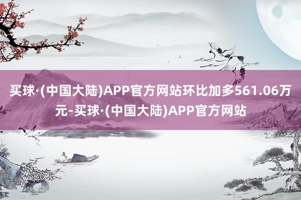买球·(中国大陆)APP官方网站环比加多561.06万元-买球·(中国大陆)APP官方网站