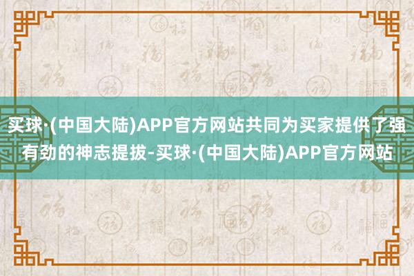 买球·(中国大陆)APP官方网站共同为买家提供了强有劲的神志提拔-买球·(中国大陆)APP官方网站