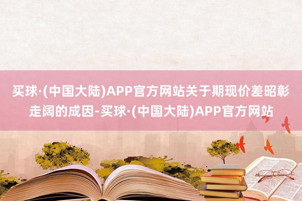 买球·(中国大陆)APP官方网站　　关于期现价差昭彰走阔的成因-买球·(中国大陆)APP官方网站