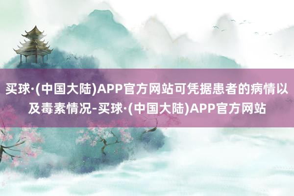 买球·(中国大陆)APP官方网站可凭据患者的病情以及毒素情况-买球·(中国大陆)APP官方网站