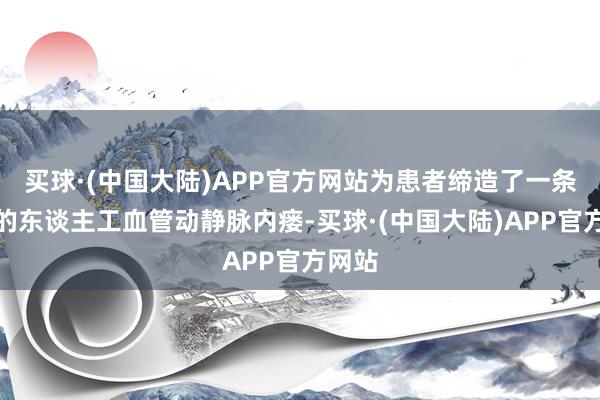 买球·(中国大陆)APP官方网站为患者缔造了一条开放的东谈主工血管动静脉内瘘-买球·(中国大陆)APP官方网站