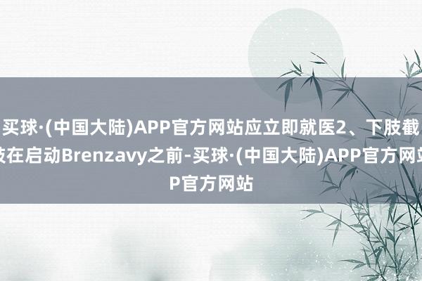 买球·(中国大陆)APP官方网站应立即就医2、下肢截肢在启动Brenzavy之前-买球·(中国大陆)APP官方网站