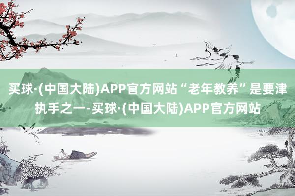 买球·(中国大陆)APP官方网站“老年教养”是要津执手之一-买球·(中国大陆)APP官方网站