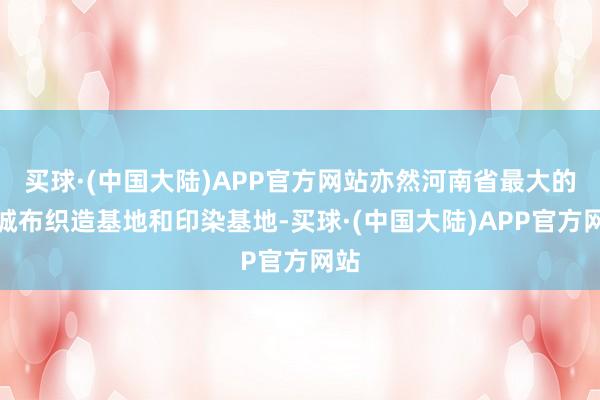买球·(中国大陆)APP官方网站亦然河南省最大的真诚布织造基地和印染基地-买球·(中国大陆)APP官方网站