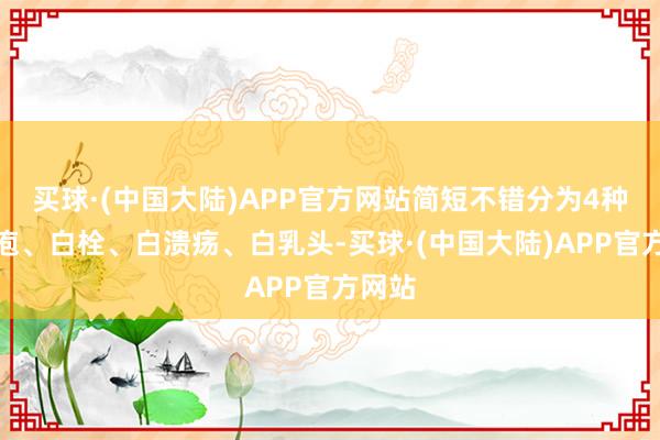 买球·(中国大陆)APP官方网站简短不错分为4种：白疱、白栓、白溃疡、白乳头-买球·(中国大陆)APP官方网站