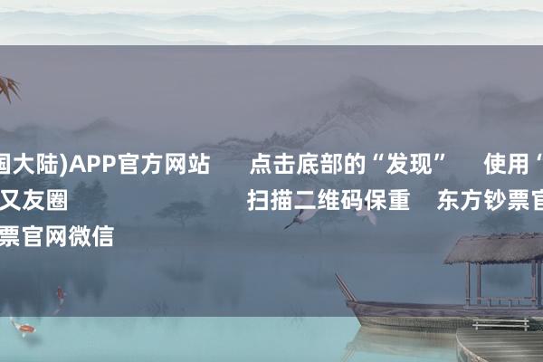 买球·(中国大陆)APP官方网站 点击底部的“发现” 使用“扫一扫” 即可将网页共享至一又友圈 扫描二维码保重 东方钞票官网微信 沪股通 深股通
