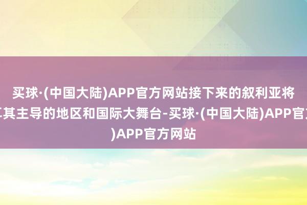 买球·(中国大陆)APP官方网站接下来的叙利亚将是土耳其主导的地区和国际大舞台-买球·(中国大陆)APP官方网站