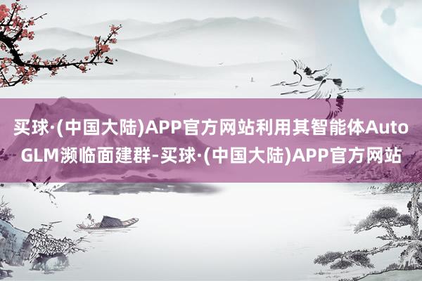 买球·(中国大陆)APP官方网站利用其智能体AutoGLM濒临面建群-买球·(中国大陆)APP官方网站