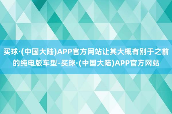 买球·(中国大陆)APP官方网站让其大概有别于之前的纯电版车型-买球·(中国大陆)APP官方网站
