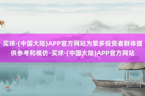 买球·(中国大陆)APP官方网站为繁多投资者群体提供参考和模仿-买球·(中国大陆)APP官方网站