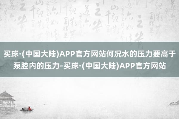 买球·(中国大陆)APP官方网站何况水的压力要高于泵腔内的压力-买球·(中国大陆)APP官方网站