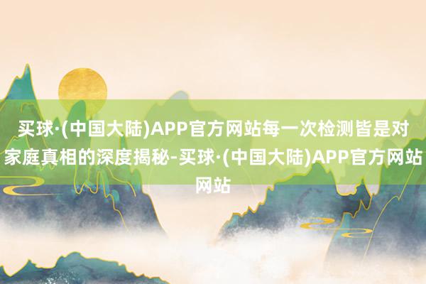 买球·(中国大陆)APP官方网站每一次检测皆是对家庭真相的深度揭秘-买球·(中国大陆)APP官方网站