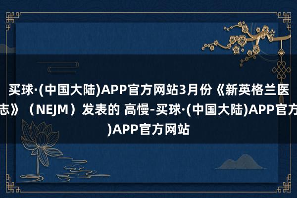 买球·(中国大陆)APP官方网站3月份《新英格兰医学杂志》（NEJM）发表的 高慢-买球·(中国大陆)APP官方网站