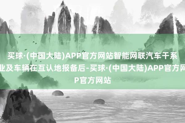 买球·(中国大陆)APP官方网站智能网联汽车干系企业及车辆在互认地报备后-买球·(中国大陆)APP官方网站
