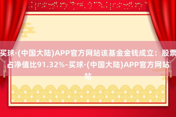 买球·(中国大陆)APP官方网站该基金金钱成立：股票占净值比91.32%-买球·(中国大陆)APP官方网站