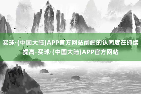 买球·(中国大陆)APP官方网站阛阓的认同度在抓续提高-买球·(中国大陆)APP官方网站