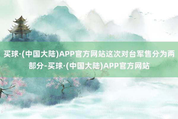 买球·(中国大陆)APP官方网站这次对台军售分为两部分-买球·(中国大陆)APP官方网站