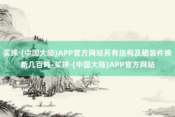 买球·(中国大陆)APP官方网站另有结构及舾装件换新几百吨-买球·(中国大陆)APP官方网站