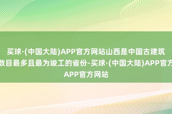 买球·(中国大陆)APP官方网站山西是中国古建筑保存数目最多且最为竣工的省份-买球·(中国大陆)APP官方网站