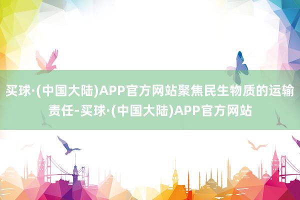 买球·(中国大陆)APP官方网站聚焦民生物质的运输责任-买球·(中国大陆)APP官方网站