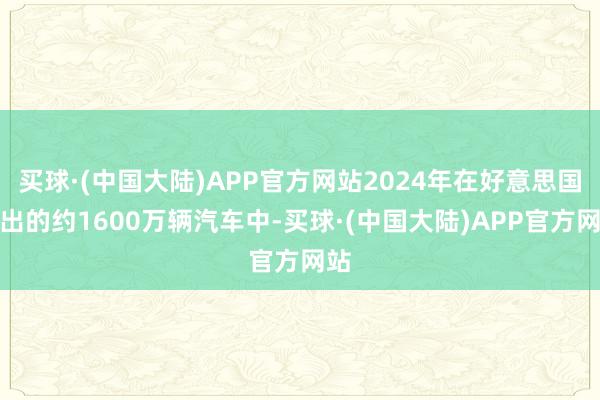 买球·(中国大陆)APP官方网站2024年在好意思国售出的约1600万辆汽车中-买球·(中国大陆)APP官方网站