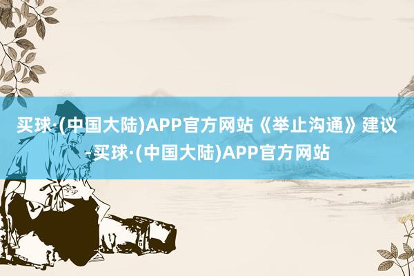 买球·(中国大陆)APP官方网站　　《举止沟通》建议-买球·(中国大陆)APP官方网站